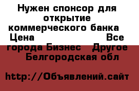 Нужен спонсор для открытие коммерческого банка › Цена ­ 200.000.000.00 - Все города Бизнес » Другое   . Белгородская обл.